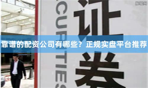 靠譜的配資公司有哪些？正規實盤平臺推薦